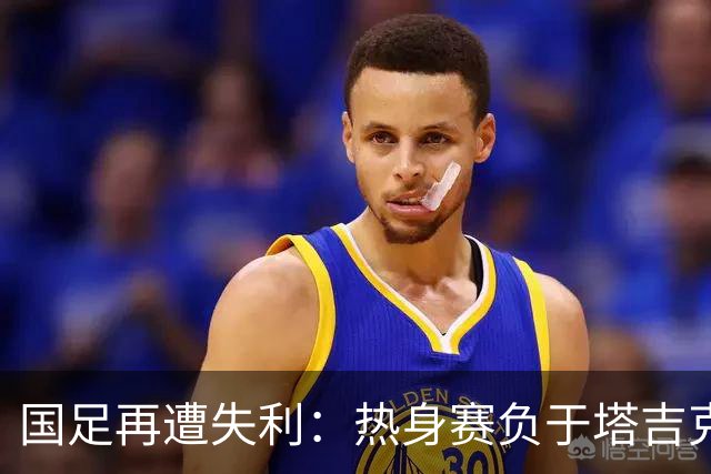 国足再遭失利：热身赛负于塔吉克斯坦引发5大问题